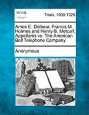 bokomslag Amos E. Dolbear, Francis M. Holmes and Henry B. Metcalf, Appellants vs. The American Bell Telephone Company