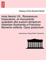 ACTA Henrici VII., Romanorum Imperatoris, Et Monumenta Quaedam Alia Suorum Temporum Historiam Illustrantia a Francisco Bonainio Collecta. Opus Postumum. 1