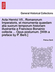 bokomslag ACTA Henrici VII., Romanorum Imperatoris, Et Monumenta Quaedam Alia Suorum Temporum Historiam Illustrantia a Francisco Bonainio Collecta ... Opus Post