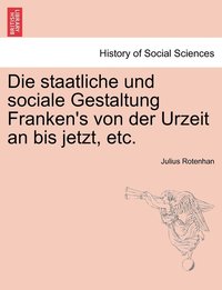 bokomslag Die staatliche und sociale Gestaltung Franken's von der Urzeit an bis jetzt, etc.