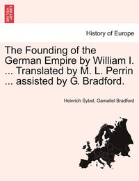 bokomslag The Founding of the German Empire by William I. ... Translated by M. L. Perrin ... assisted by G. Bradford.