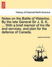 James Kennedy - Notes on the Battle of Waterloo. by the Late General Sir J. S. K. ... with a Brief Memoir of His Life and Services, and Plan for the Defence of Canada, Häftad