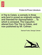 bokomslag A Trip to Calais; A Comedy in Three Acts [And in Prose] as Originally Written, and Intended for Representation ... to Which Is Annexed, the Capuchin; Altered from the Trip to Calais, and Now