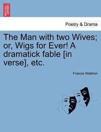 bokomslag The Man with Two Wives; Or, Wigs for Ever! a Dramatick Fable [In Verse], Etc.