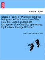 bokomslag Elegiac Tears, or Plaintive Epsitles; Being a Poetical Translation of the Rev. Mr. Cotton's Elegiac Lachrym, Sive Querel Epistolares. by the Rev. George Itchener.