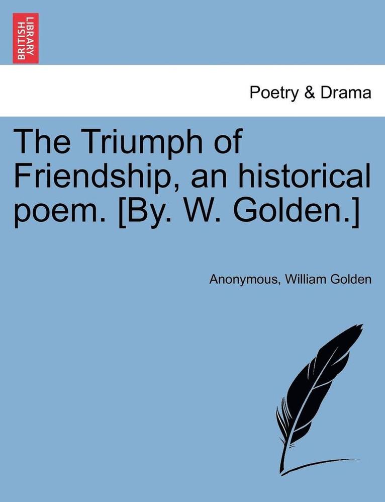 The Triumph of Friendship, an Historical Poem. [by. W. Golden.] 1