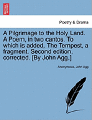 Pilgrimage to the Holy Land. a Poem, in Two Cantos. to Which Is Added, the Tempest, a Fragment. Second Edition, Corrected. [By John Agg.]