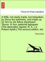 bokomslag A Wife, Not Ready Made, But Bespoken, by Dicus the Batchelor, and Made Up for Him by His Fellow Shepheard Tityrus. in Four Pastorall Eglogues. [The De