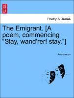 The Emigrant. [a Poem, Commencing Stay, Wand'rer! Stay.] 1