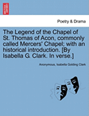 bokomslag Legend of the Chapel of St. Thomas of Acon, commonly called Mercers' Chapel; with an historical introduction. [By Isabella G. Clark. In verse.]
