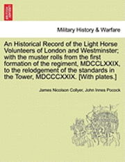 bokomslag An Historical Record of the Light Horse Volunteers of London and Westminster; With the Muster Rolls from the First Formation of the Regiment, MDCCLXXIX, to the Relodgement of the Standards in the