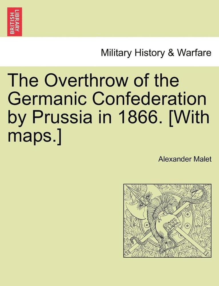 Alexander Malet - Overthrow of the Germanic Confederation by Prussia in 1866. [With maps.], Häftad