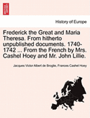 bokomslag Frederick the Great and Maria Theresa. from Hitherto Unpublished Documents. 1740-1742 ... from the French by Mrs. Cashel Hoey and Mr. John Lillie. Vol. I