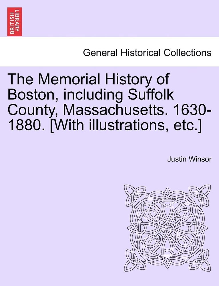 The Memorial History of Boston, including Suffolk County, Massachusetts. 1630-1880. [With illustrations, etc.] 1