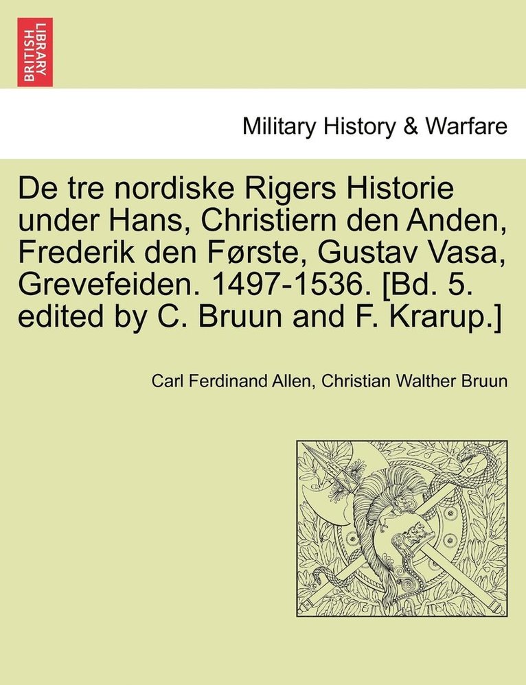 De tre nordiske Rigers Historie under Hans, Christiern den Anden, Frederik den Frste, Gustav Vasa, Grevefeiden. 1497-1536. [Bd. 5. edited by C. Bruun and F. Krarup.] Forste Bind. 1