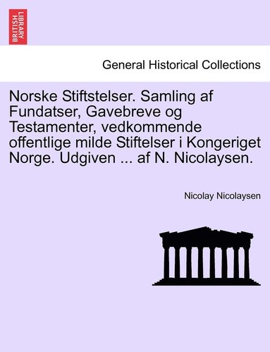 bokomslag Norske Stiftstelser. Samling af Fundatser, Gavebreve og Testamenter, vedkommende offentlige milde Stiftelser i Kongeriget Norge. Udgiven ... af N. Nicolaysen. Zweite Binde, Erste Heft