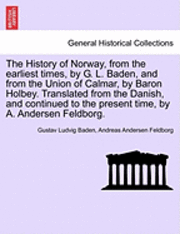 The History of Norway, from the Earliest Times, by G. L. Baden, and from the Union of Calmar, by Baron Holbey. Translated from the Danish, and Continued to the Present Time, by A. Andersen Feldborg. 1