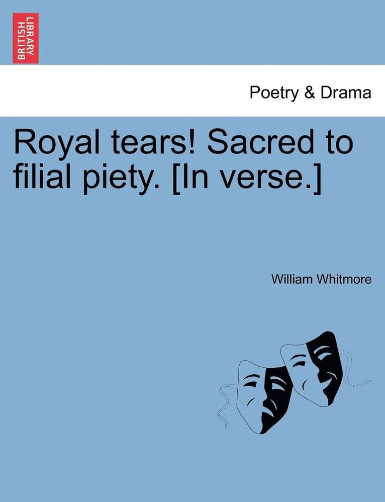 Royal Tears! Sacred to Filial Piety. [in Verse.] 1