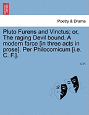 Pluto Furens and Vinctus; Or, the Raging Devil Bound. a Modern Farce [In Three Acts in Prose]. Per Philocomicum [I.E. C. F.]. 1