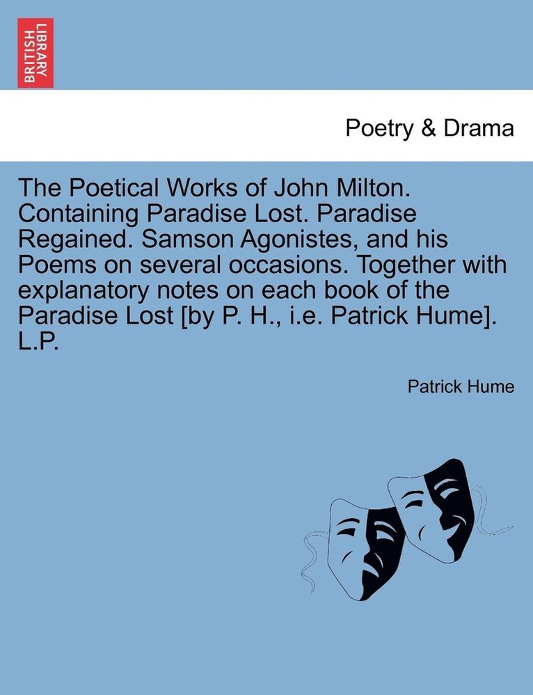 Poetical Works of John Milton. Containing Paradise Lost. Paradise Regained. Samson Agonistes, and his Poems on several occasions. Together with explanatory notes on each book of the Paradise Lost [by P. H., i.e. Patrick Hume]. L.P.