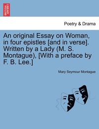 bokomslag An Original Essay on Woman, in Four Epistles [and in Verse]. Written by a Lady (M. S. Montague), [with a Preface by F. B. Lee.]