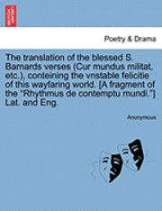 bokomslag The Translation of the Blessed S. Barnards Verses (Cur Mundus Militat, Etc.), Conteining the Vnstable Felicitie of This Wayfaring World. [A Fragment of the Rhythmus de Contemptu Mundi.] Lat. and Eng.