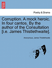 bokomslag Corruption. a Mock Heroic. in Four Cantos. by the Author of the Consultation [I.E. James Thistlethwaite].