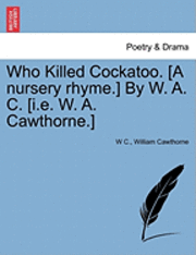 bokomslag Who Killed Cockatoo. [A Nursery Rhyme.] by W. A. C. [I.E. W. A. Cawthorne.]