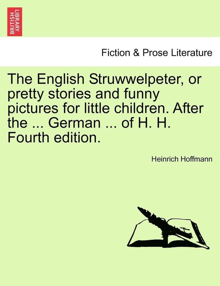 The English Struwwelpeter, or Pretty Stories and Funny Pictures for Little Children. After the ... German ... of H. H. Fourth Edition. 1