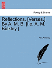 bokomslag Reflections. [Verses.] by A. M. B. [I.E. A. M. Bulkley.]