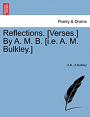 Reflections. [Verses.] by A. M. B. [I.E. A. M. Bulkley.] 1