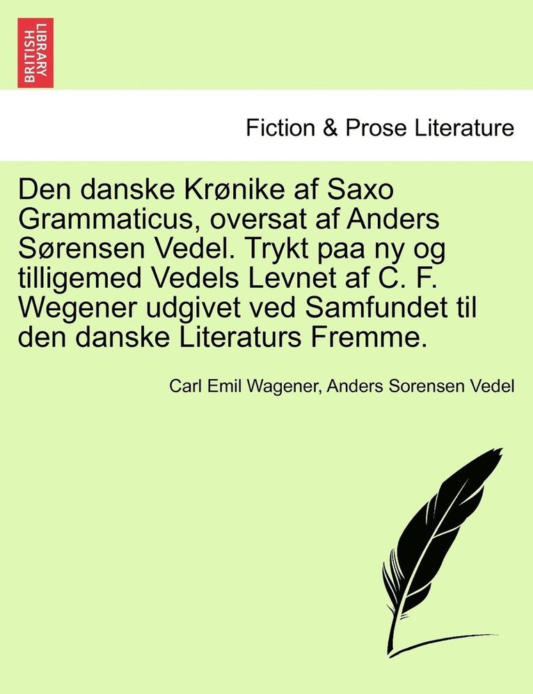 Den danske Krnike af Saxo Grammaticus, oversat af Anders Srensen Vedel. Trykt paa ny og tilligemed Vedels Levnet af C. F. Wegener udgivet ved Samfundet til den danske Literaturs Fremme. 1