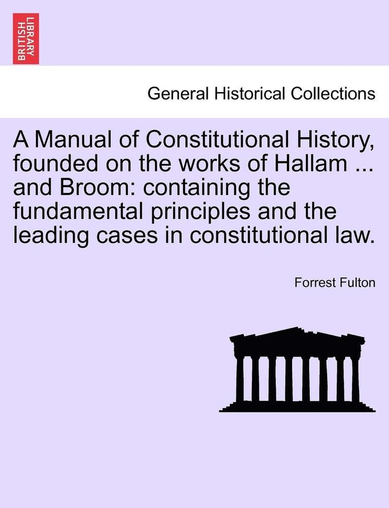 A Manual of Constitutional History, Founded on the Works of Hallam ... and Broom: Containing the Fundamental Principles and the Leading Cases in Const
