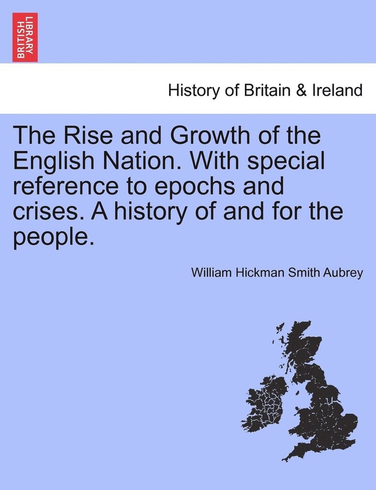 The Rise and Growth of the English Nation. With special reference to epochs and crises. A history of and for the people. 1