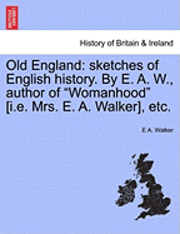 bokomslag Old England: Sketches of English History. by E. A. W., Author of Womanhood [I.E. Mrs. E. A. Walker], Etc.