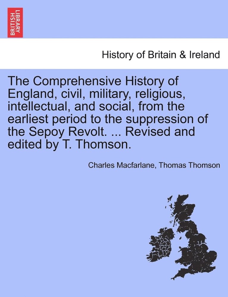 The Comprehensive History of England, civil, military, religious, intellectual, and social, from the earliest period to the suppression of the Sepoy Revolt. ... Revised and edited by T. Thomson. 1