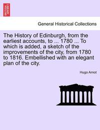 bokomslag The History of Edinburgh, from the earliest accounts, to ... 1780 ... To which is added, a sketch of the improvements of the city, from 1780 to 1816. Embellished with an elegant plan of the city.