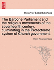 bokomslag The Barbone Parliament and the Religious Movements of the Seventeenth Century, Culminating in the Protectorate System of Church Government.