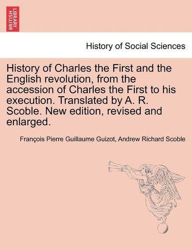 bokomslag History of Charles the First and the English revolution, from the accession of Charles the First to his execution. Translated by A. R. Scoble. New edition, revised and enlarged.