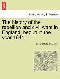 bokomslag The history of the rebellion and civil wars in England, begun in the year 1641.