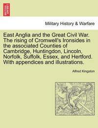 bokomslag East Anglia and the Great Civil War. the Rising of Cromwell's Ironsides in the Associated Counties of Cambridge, Huntingdon, Lincoln, Norfolk, Suffolk