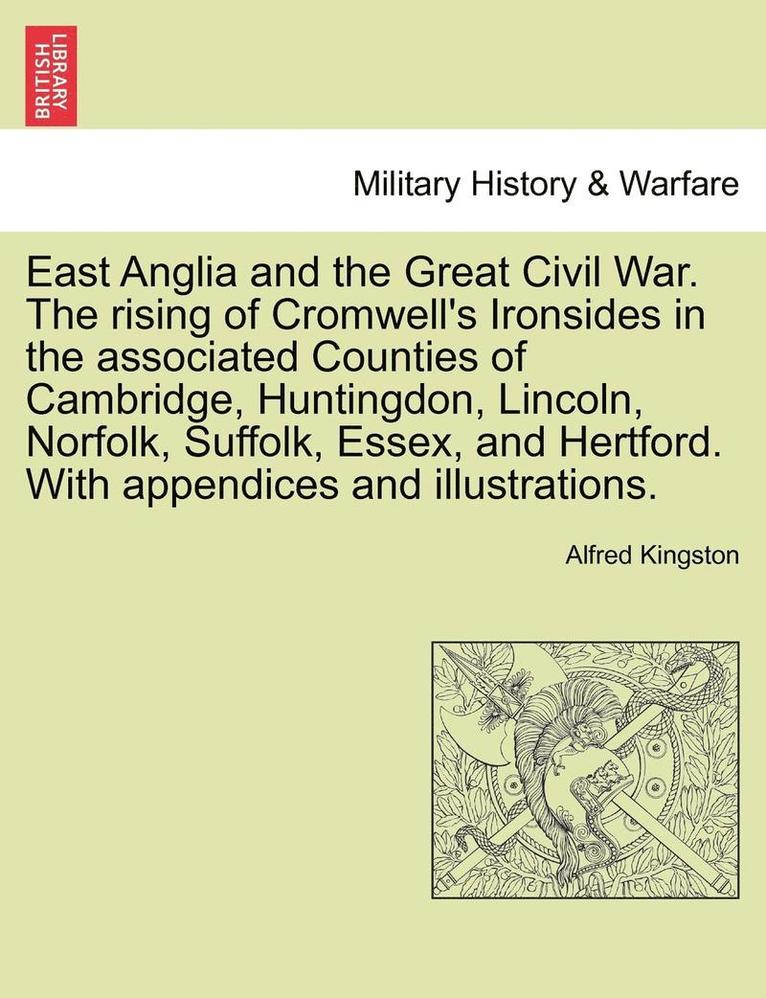 East Anglia and the Great Civil War. the Rising of Cromwell's Ironsides in the Associated Counties of Cambridge, Huntingdon, Lincoln, Norfolk, Suffolk