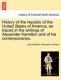 bokomslag History of the republic of the United States of America, as traced in the writings of Alexander Hamilton and of his contemporaries.