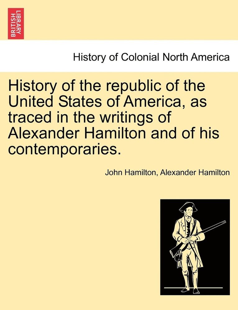 History of the republic of the United States of America, as traced in the writings of Alexander Hamilton and of his contemporaries.