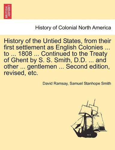 bokomslag History of the Untied States, from their first settlement as English Colonies ... to ... 1808 ... Continued to the Treaty of Ghent by S. S. Smith, D.D. ... and other ... gentlemen ... Second edition,