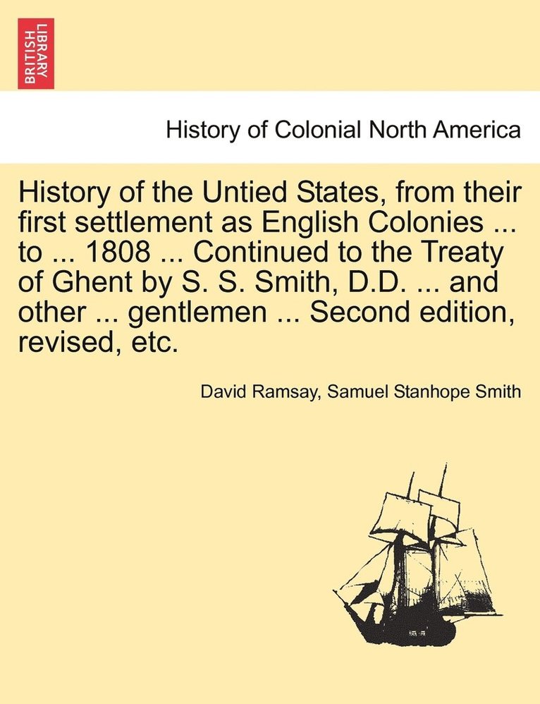 History of the Untied States, from their first settlement as English Colonies ... to ... 1808 ... Continued to the Treaty of Ghent by S. S. Smith, D.D. ... and other ... gentlemen ... Second edition, 1