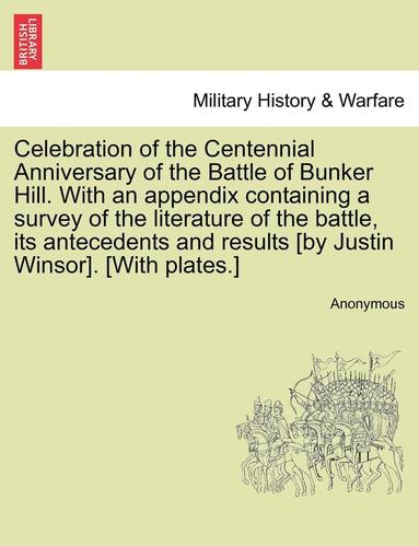 bokomslag Celebration of the Centennial Anniversary of the Battle of Bunker Hill. with an Appendix Containing a Survey of the Literature of the Battle, Its Antecedents and Results [By Justin Winsor]. [With