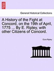 bokomslag A History of the Fight at Concord, on the 19th of April, 1775 ... by E. Ripley, with Other Citizens of Concord.