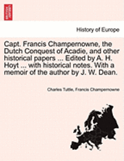 bokomslag Capt. Francis Champernowne, the Dutch Conquest of Acadie, and Other Historical Papers ... Edited by A. H. Hoyt ... with Historical Notes. with a Memoi