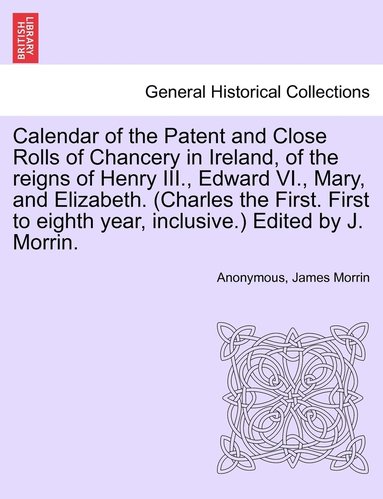 bokomslag Calendar of the Patent and Close Rolls of Chancery in Ireland, of the reigns of Henry III., Edward VI., Mary, and Elizabeth. (Charles the First. First to eighth year, inclusive.) Edited by J. Morrin.